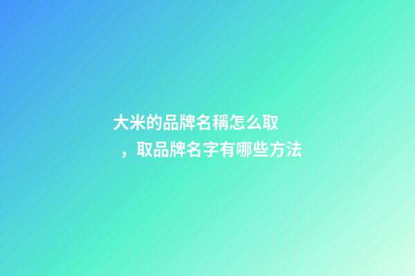 大米的品牌名稱怎么取，取品牌名字有哪些方法-第1張-商標(biāo)起名-玄機派